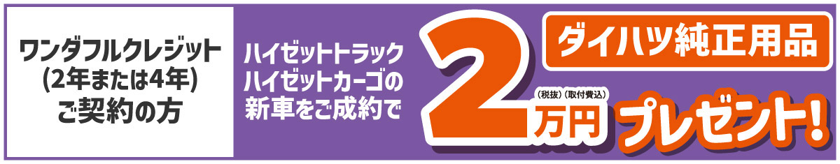 ワンダフルクレジット(2年または4年)ご契約の方、ハイゼットトラック・ハイゼットカーゴの新車をご成約で、ダイハツ純正用品2万円(税抜・取付費込) プレゼント!